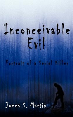 Inconceivable Evil: Portrait of a Serial Killer by Martin, James S.
