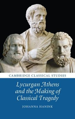 Lycurgan Athens and the Making of Classical Tragedy by Hanink, Johanna