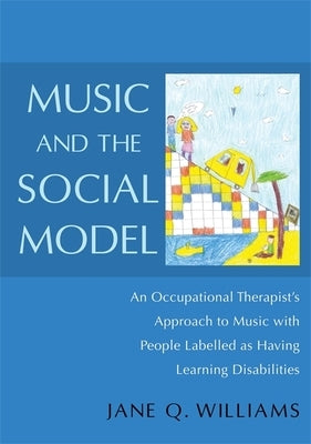 Music and the Social Model: An Occupational Therapist's Approach to Music with People Labelled as Having Learning Disabilities by Williams, Jane