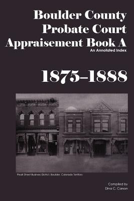 Boulder County Appraisement Book A 1875-1888: An Annotated Index by Carson, Dina C.
