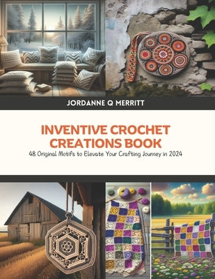 Inventive Crochet Creations Book: 48 Original Motifs to Elevate Your Crafting Journey in 2024 by Merritt, Jordanne Q.