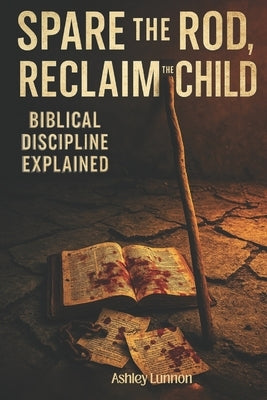 Spare the Rod, Reclaim the Child: Biblical Discipline Explained by Lunnon, Ashley