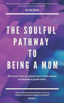 The Soulful Pathway To Being a Mom: Discover how to unlock your inner power to become a great mom by Eleesha