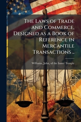 The Laws of Trade and Commerce, Designed as a Book of Reference in Mercantile Transactions .. by Williams, John Of the Inner Temple