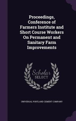 Proceedings, Conference of Farmers Institute and Short Course Workers On Permanent and Sanitary Farm Improvements by Universal Portland Cement Company