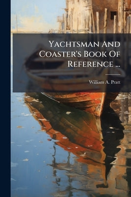 Yachtsman And Coaster's Book Of Reference ...: Compiled From The Latest U.s. Coast Surveys by Pratt, William A.