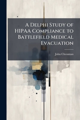 A Delphi Study of HIPAA Compliance to Battlefield Medical Evacuation by Chessman, John