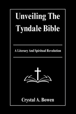 Unveiling The Tyndale Bible: A Literary And Spiritual Revolution by Bowen, Crystal A.