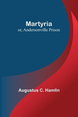 Martyria; or, Andersonville Prison by C. Hamlin, Augustus