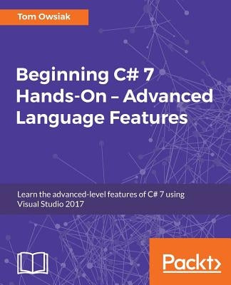 Beginning C# 7 Hands-On - Advanced Language Features: Learn the advanced-level features of C# 7 using Visual Studio 2017 by Owsiak, Tom