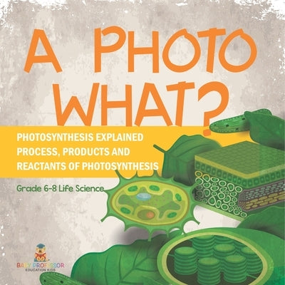 A Photo What? Photosynthesis Explained Process, Products and Reactants of Photosynthesis Grade 6-8 Life Science by Baby Professor