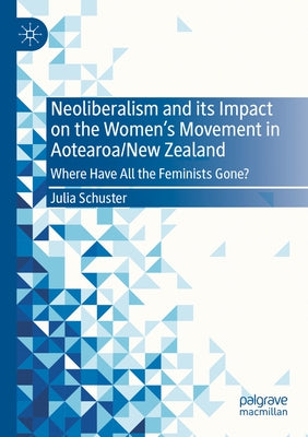 Neoliberalism and Its Impact on the Women's Movement in Aotearoa/New Zealand: Where Have All the Feminists Gone? by Schuster, Julia