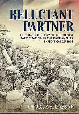 Reluctant Partner: The Complete Story of the French Participation in the Dardanelles Expedition of 1915 by Cassar, George H.