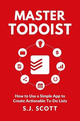 Master Todoist: How to Use a Simple App to Create Actionable To-Do Lists and Organize Your Life by Scott, S. J.