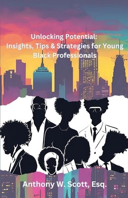 Unlocking Potential: Insights, Tips & Strategies for Young Black Professionals by Scott, Anthony W.