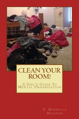 Clean Your Room!: A Girl's Guide To Mental Organization by Hickson, F. Dennelle