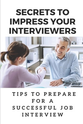 Secrets To Impress Your Interviewers: Tips To Prepare For A Successful Job Interview: How To Prepare For An Interview by Scronce, Gerry