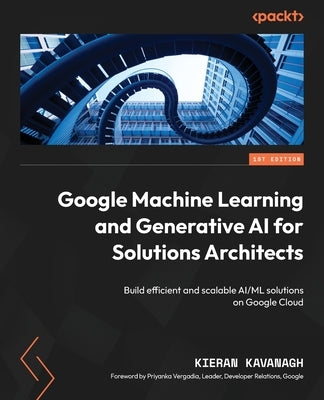 Google Machine Learning and Generative AI for Solutions Architects: ​Build efficient and scalable AI/ML solutions on Google Cloud by Kavanagh, Kieran