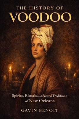 The History of Voodoo: Spirits, Rituals, and Sacred Traditions of New Orleans by Benoit, Gavin