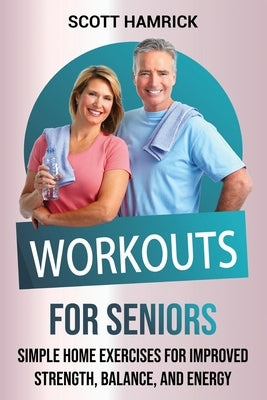Workouts for Seniors: Simple Home Exercises for Improved Strength, Balance, and Energy by Hamrick, Scott