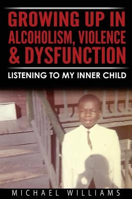 Growing Up In Alcoholism, Violence & Dysfunction: Listening To My Inner Child by Williams, Michael