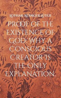 Proof of the Existence of God: Why a Conscious Creator Is the Only Explanation. by Lütge, Lothar-Rüdiger
