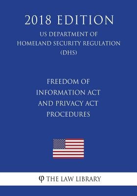 Freedom of Information Act and Privacy Act Procedures (US Department of Homeland Security Regulation) (DHS) (2018 Edition) by The Law Library