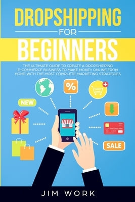 Dropshipping for Beginners: The Ultimate Guide to Create a Dropshipping E-Commerce Business to Make Money Online from Home with Complete Marketing by Work, Jim