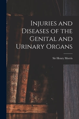 Injuries and Diseases of the Genital and Urinary Organs [electronic Resource] by Morris, Henry