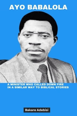 Ayo Babalola: A minister who called down fire in a similar way to biblical stories by Adebisi, Bakare