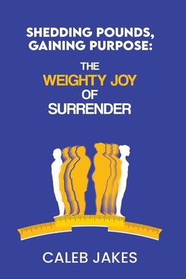 Shedding Pounds, Gaining Purpose: The Weighty Joy of Surrender by Jakes, Caleb