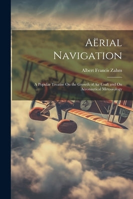 Aërial Navigation: A Popular Treatise On the Growth of Air Craft and On Aëronautical Meteorology by Zahm, Albert Francis