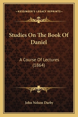 Studies On The Book Of Daniel: A Course Of Lectures (1864) by Darby, John Nelson
