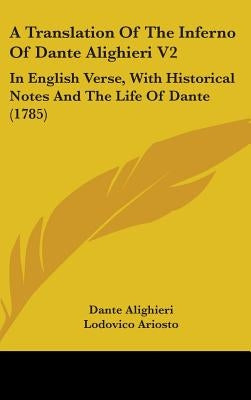 A Translation Of The Inferno Of Dante Alighieri V2: In English Verse, With Historical Notes And The Life Of Dante (1785) by Alighieri, Dante