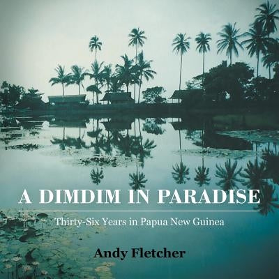 A DIMDIM in Paradise: Thirty Six Years in Papua New Guinea by Fletcher, Andy