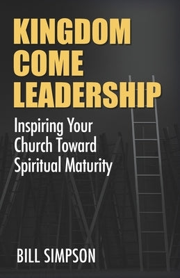 Kingdom Come Leadership: Inspiring Your Church Toward Spiritual Maturity by Simpson, Bill