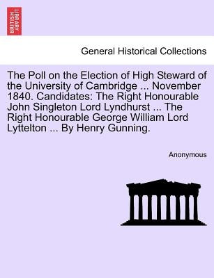 The Poll on the Election of High Steward of the University of Cambridge ... November 1840. Candidates: The Right Honourable John Singleton Lord Lyndhu by Anonymous