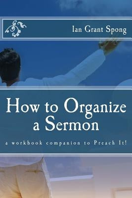 How to Organize a Sermon: a workbook companion to Preach It! by Spong, Ian Grant