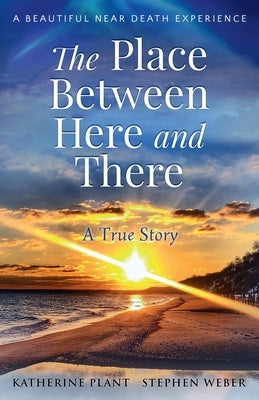 The Place Between Here and There: A True and Beautiful Near Death Experience by Plant, Katherine