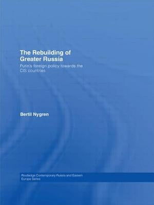 The Rebuilding of Greater Russia: Putin's Foreign Policy Towards the Cis Countries by Nygren, Bertil