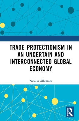 Trade Protectionism in an Uncertain and Interconnected Global Economy by Albertoni, Nicolás