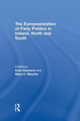 The Europeanization of Party Politics in Ireland, North and South by Hayward, Katy