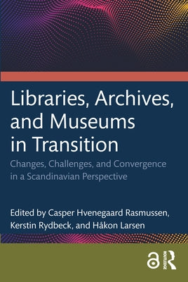 Libraries, Archives, and Museums in Transition: Changes, Challenges, and Convergence in a Scandinavian Perspective by Hvenegaard Rasmussen, Casper