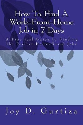 How To Find A Work-From-Home Job in 7 Days: A Practical Guide to Finding the Perfect Home-Based Jobs by Gurtiza, Joy D.