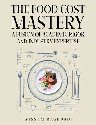 The Food Cost Mastery: Fusion of Academic Rigor and Industry Expertise by Baghdadi, Wissam