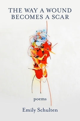 The Way a Wound Becomes a Scar by Schulten, Emily