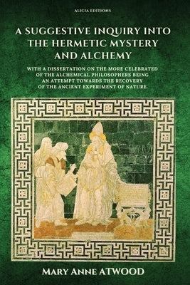 A Suggestive Inquiry into the Hermetic Mystery and Alchemy: with a dissertation on the more celebrated of the Alchemical Philosophers being an attempt by Atwood, Mary Anne