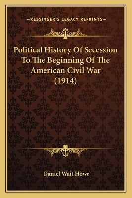 Political History of Secession to the Beginning of the American Civil War (1914) by Howe, Daniel Wait