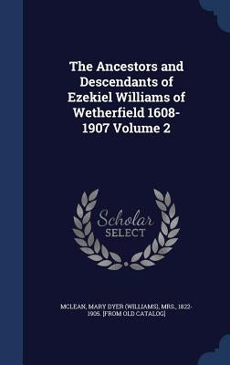 The Ancestors and Descendants of Ezekiel Williams of Wetherfield 1608-1907 Volume 2 by McLean, Mary Dyer (Williams)