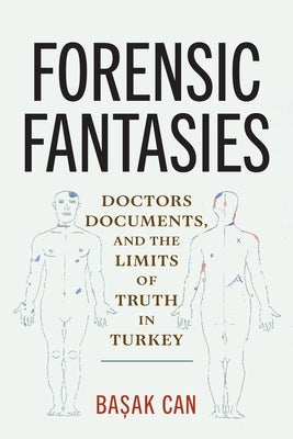Forensic Fantasies: Doctors, Documents, and the Limits of Truth in Turkey by Can, Başak